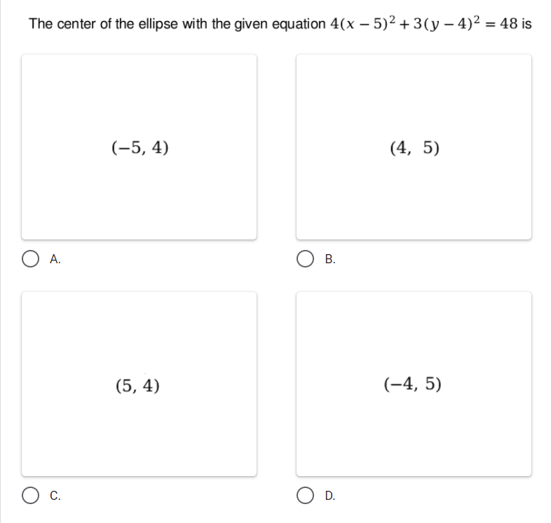 The center of the ellipse with the given equation 4(x – 5)² + 3(y – 4)2 = 48 is
%3D
(-5, 4)
(4, 5)
O A.
О в.
(5, 4)
(-4, 5)
С.
O D.
