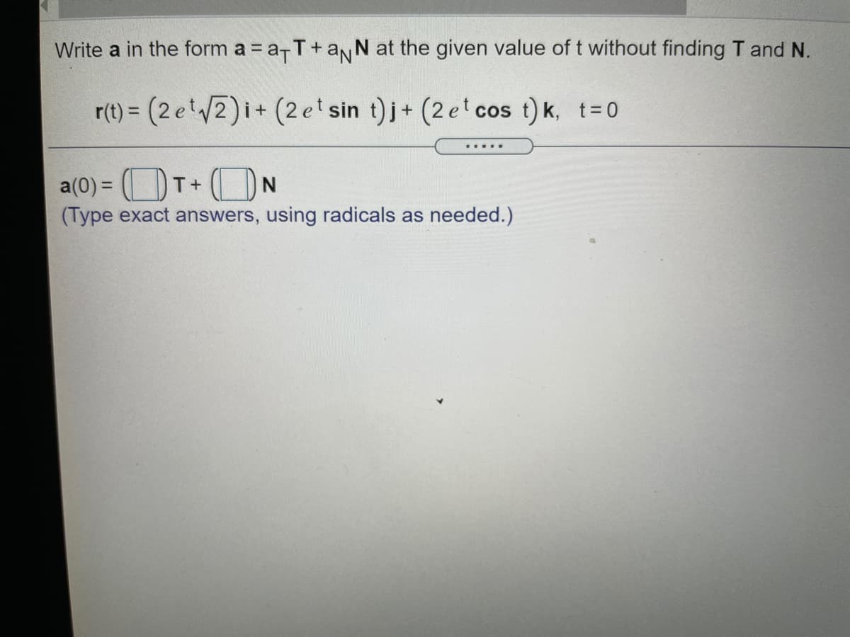 Write a in the form a = a-T+aNN at the given value of t without finding T and N.
r(t) = (2 et/2)i+ (2 et sin t)j+ (2 et cos t) k, t=0
%3D
.....
a(0) = (OT+ON
(Type exact answers, using radicals as needed.)
