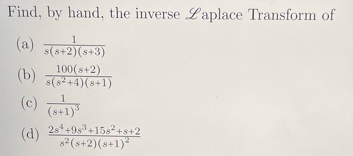 Find, by hand, the inverse Laplace Transform of
1
(a) s(s+2)(8+3)
100(s+2)
(b) s(s²+4) (s+1)
(c)
(d)
1
(s+1)³
2s4 +9s³ +15s²+s+2
s² (s+2) (s+1)²