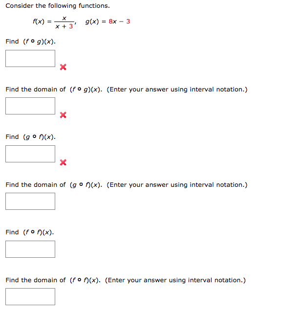 Consider the following functions.
f(x) =
g(x) = 8x – 3
x + 3
Find (fo g)(x).
Find the domain of (fo g)(x). (Enter your answer using interval notation.)
Find (g o N(x).
Find the domain of (g o n(x). (Enter your answer using interval notation.)
Find (fo n(x).
Find the domain of (fo n(x). (Enter your answer using interval notation.)
