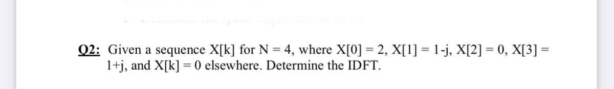 Q2: Given a sequence X[k] for N = 4, where X[0] = 2, X[1] = 1-j, X[2] = 0, X[3] =
1+j, and X[k] = 0 elsewhere. Determine the IDFT.
