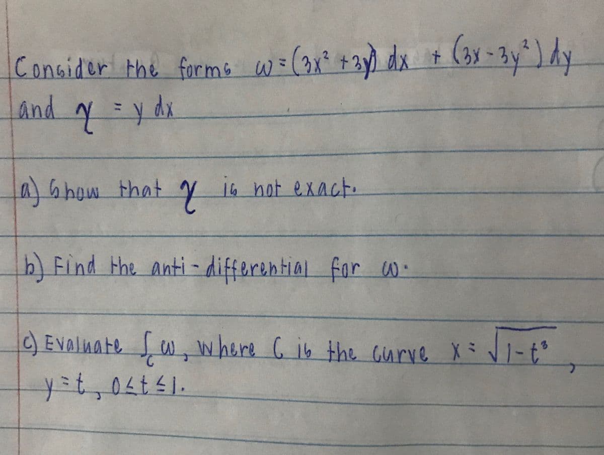 Consider the forms W=(3x? +3y) dx t (3x -3y*) dy
and y =y dx
2.
abhow that y is not exact.
) Find the anti -differential for W-
c) EVAlnate s w, where G ib the curve X = VI-t°
w,where 6 ib the Gurve y
