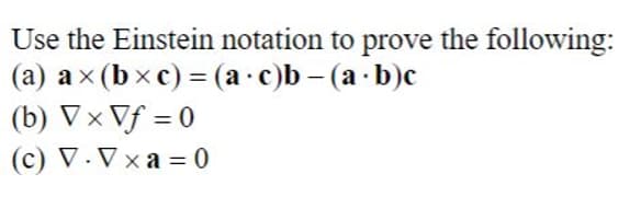 Use the Einstein notation to prove the following:
(a) ax(bxc) = (a c)b - (a.b)c
(b) VX Vf = 0
(c) V Vxa=0
.