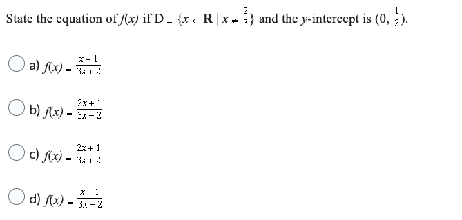 State the equation of f(x) if D = {x = R | x = }} and the y-intercept is (0,2).
x + 1
a) f(x) = 3x+2
2x + 1
b) f(x) = 3x-2
c) f(x)
=
2x+1
3x + 2
X-1
d) f(x) = 3x-2