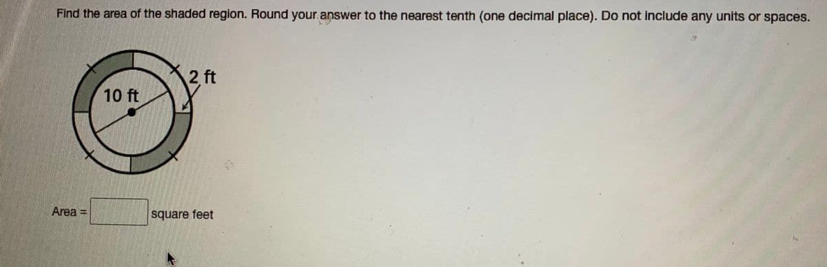 Find the area of the shaded region. Round your answer to the nearest tenth (one decimal place). Do not include any units or spaces.
2 ft
10 ft
Area =
square feet
