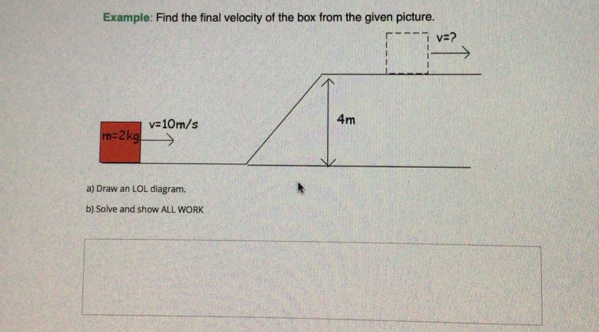 Example: Find the final velocity of the box from the given picture.
v=?
v-10m/s
4m
m-2kg.
a) Draw an LOL diagram.
b) Solve and show ALL WORK
