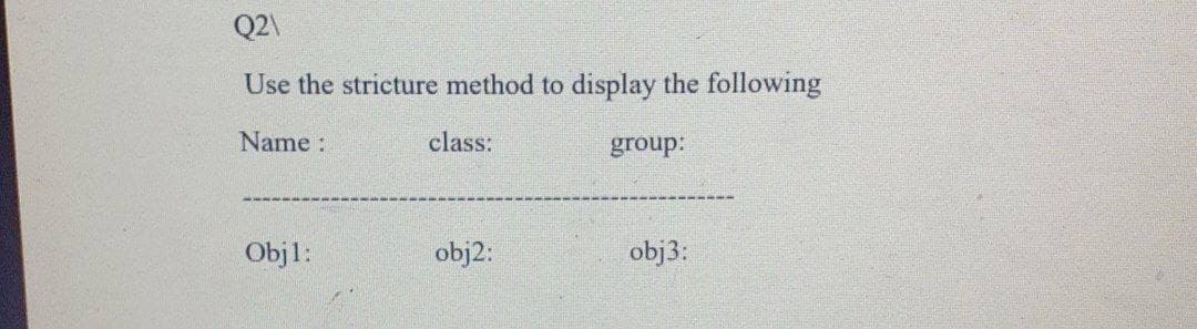 Q2\
Use the stricture method to display the following
Name:
class:
group:
Objl:
obj2:
obj3:
