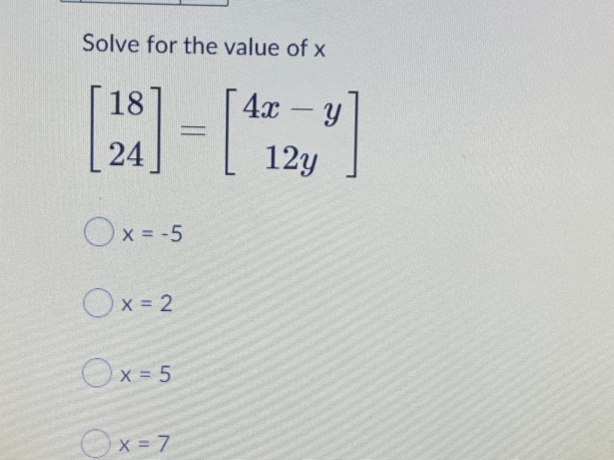 Solve for the value of x
18
4x-y
24
12y
Ox=-5
X =
Ox= 2
Ox= 5
X =
Ox = 7
