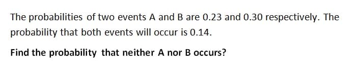 The probabilities of two events A and B are 0.23 and 0.30 respectively. The
probability that both events will occur is 0.14.
Find the probability that neither A nor B occurs?