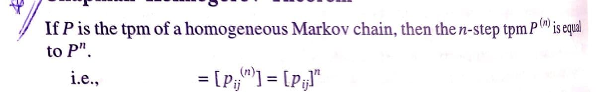 (n)
If P is the tpm of a homogeneous Markov chain, then the n-step tpmP"is equal
to P".
i.e.,
= [P,"] = [Pg]"
%3D
%3D
