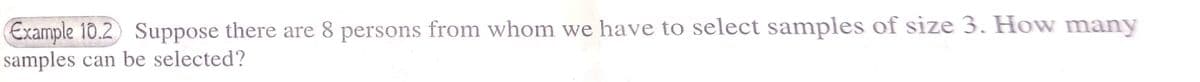 Example 10.2 Suppose there are 8 persons from whom we have to select samples of size 3. How many
samples can be selected?