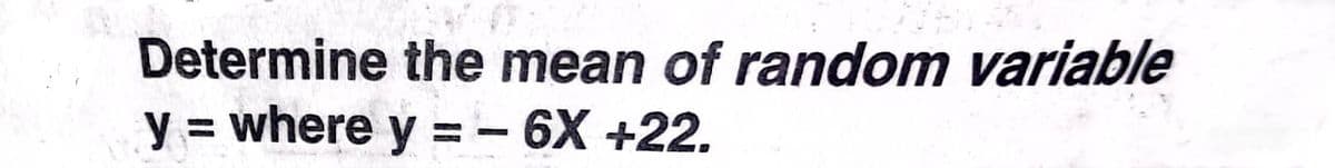 Determine the mean of random variable
y = where y =-6X +22.
