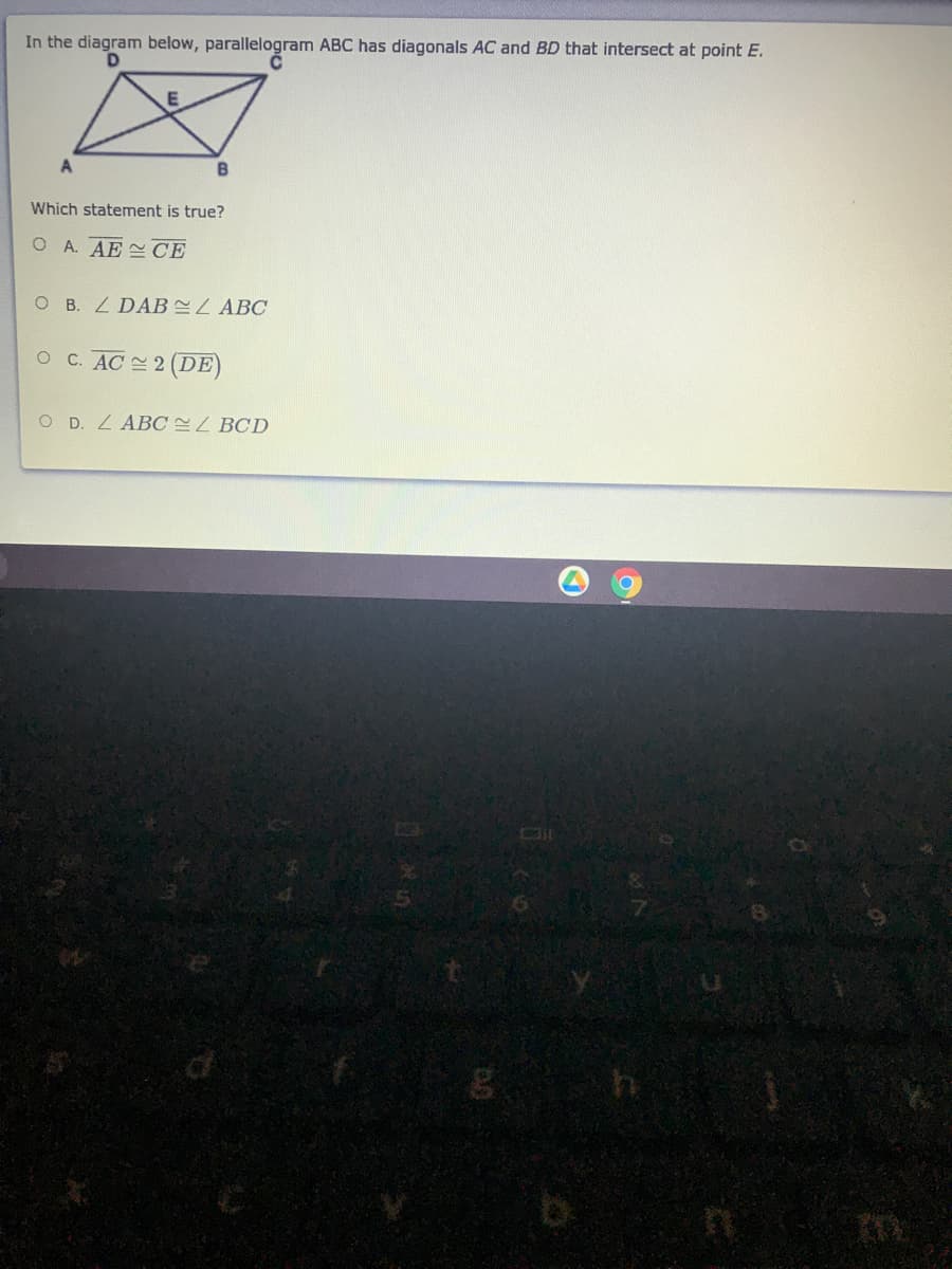 In the diagram below, parallelogram ABC has diagonals AC and BD that intersect at point E.
B
Which statement is true?
O A. AE CE
O B. LDAB L ABC
OC. AC 2 (DE)
O D. ZABC L BCD
