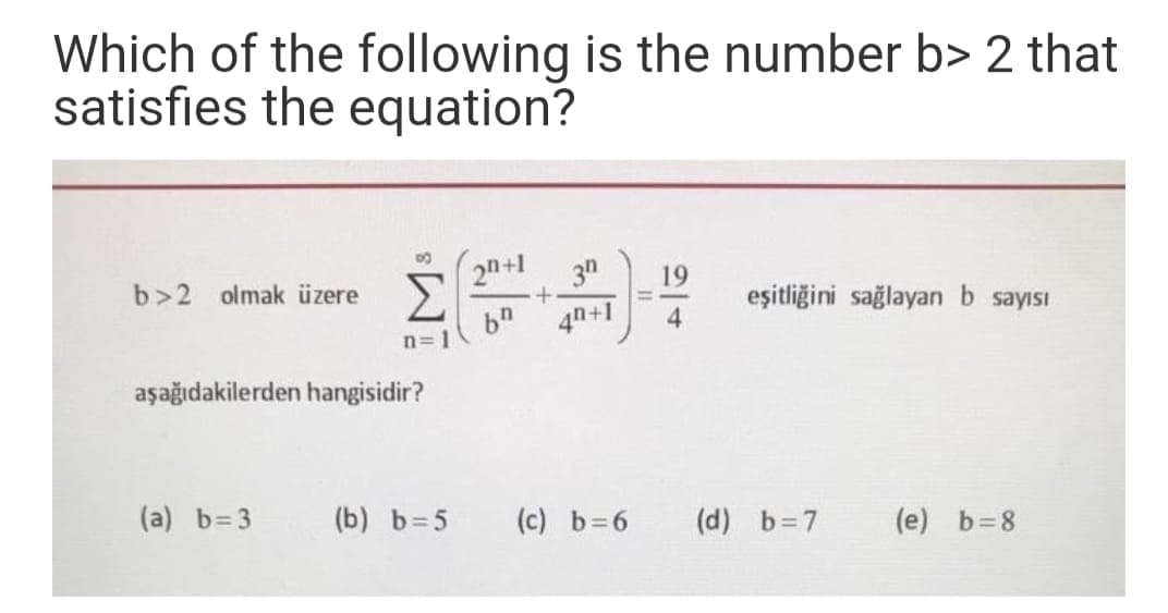 Which of the following is the number b> 2 that
satisfies the equation?
2n+1
3n
19
b>2 olmak üzere
eşitliğini sağlayan b sayısı
bn 4n+1
4
n=1
aşağıdakilerden hangisidir?
(a) b=3
(b) b=5
(c) b=6
(d) b=7
(e) b=8
