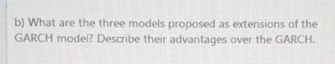 b) What are the three models proposed as extensions of the
GARCH model? Describe their advantages over the GARCH.
