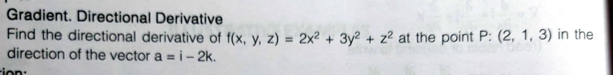 Gradient. Directional Derivative
Find the directional derivative of f(x, y, z) = 2x2 + 3y2 + z2 at the point P: (2, 1, 3) in the
direction of the vector a =i-2k.
%3D
%3D
ion:
