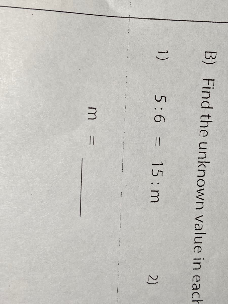 B) Find the unknown value in each
1) 5:6 = 15:m
2)
m
