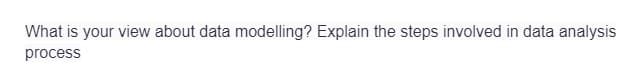 What is your view about data modelling? Explain the steps involved in data analysis
process