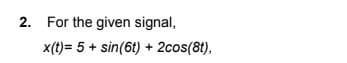 2. For the given signal,
x(t)= 5 + sin(6t) + 2cos(8t),
