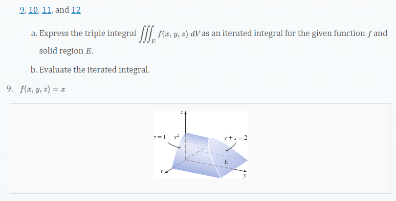 2, 10, 11, and 12
a. Express the triple integral |// f(æ, y, z) dVas an iterated integral for the given function ƒ and
solid region E.
b. Evaluate the iterated integral.
9. f(x, Y, z) = x
z=1-x?
y+z=2
E
