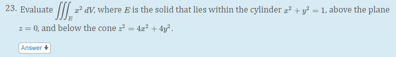 23. Evaluate /// 2² dV, where E is the solid that lies within the cylinder ? + y² = 1, above the plane
E
z = 0, and below the cone z? = 4x² + 4y?.
Answer
