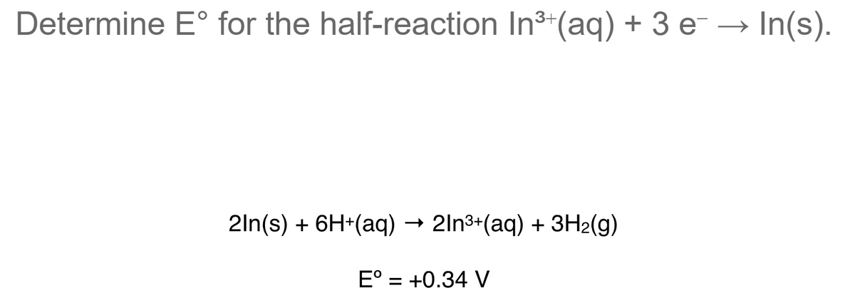 Determine E° for the half-reaction In3 (aq) + 3 e → In(s).
2ln(s) + 6H*(aq) → 2ln3+(aq) + 3H2(g)
E° = +0.34 V
