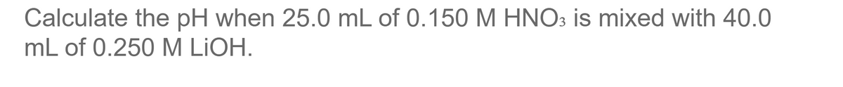 Calculate the pH when 25.0 mL of 0.150 M HNO3 is mixed with 40.0
mL of 0.250M LIOH.
