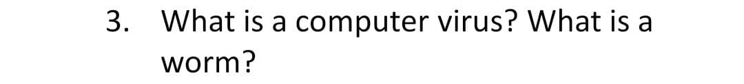 3. What is a computer virus? What is a
worm?
