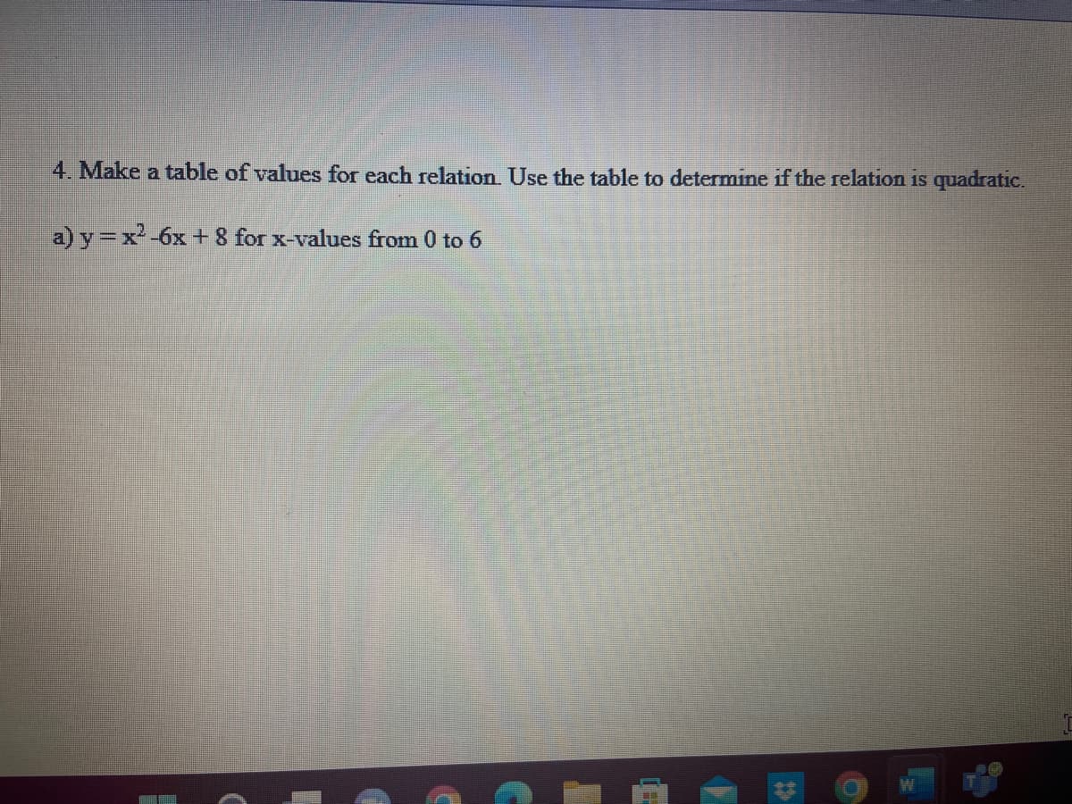 4. Make a table of values for each relation. Use the table to determine if the relation is quadratic.
a) y=x²-6x + 8 for x-values from 0 to 6
(=
O