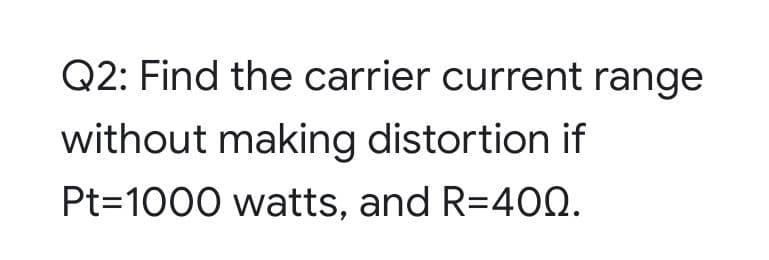 Q2: Find the carrier current range
without making distortion if
Pt=1000 watts, and R=400.
