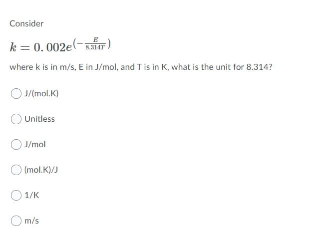 Consider
E
k = 0. 002e(- 3.317)
where k is in m/s, E in J/mol, and T is in K, what is the unit for 8.314?
J/(mol.K)
Unitless
J/mol
(mol.K)/J
1/K
O m/s
