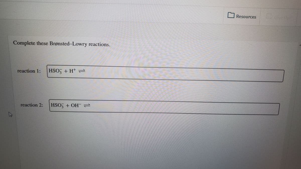 Resources
Complete these Brønsted-Lowry reactions.
reaction 1:
HSO, + H+ =
3.
reaction 2:
HSO, + OHe
