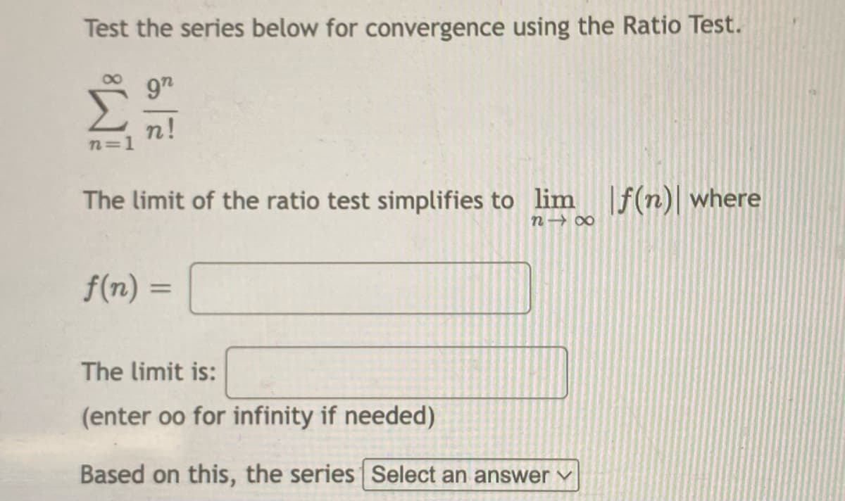 Test the series below for convergence using the Ratio Test.
97
n!
n=1
The limit of the ratio test simplifies to lim |f(n)| where
n→ 00
f(n) =
%3D
The limit is:
(enter oo for infinity if needed)
Based on this, the series Select an answer v
