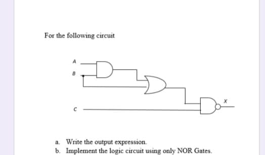 For the following circuit
a. Write the output expression.
b. Implement the logic circuit using only NOR Gates.
