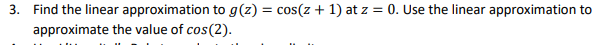 3. Find the linear approximation to g(z) = cos(z + 1) at z = 0. Use the linear approximation to
approximate the value of cos(2).
