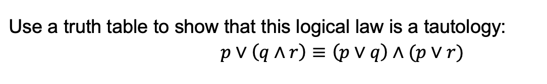 Use a truth table to show that this logical law is a tautology:
p v (q Ar) = (p v q) ^ (p V r)
