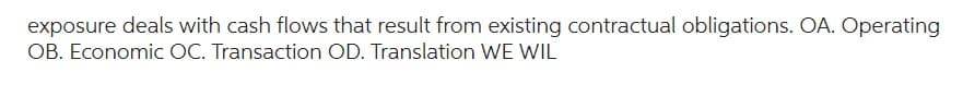 exposure deals with cash flows that result from existing contractual obligations. OA. Operating
OB. Economic OC. Transaction OD. Translation WE WIL