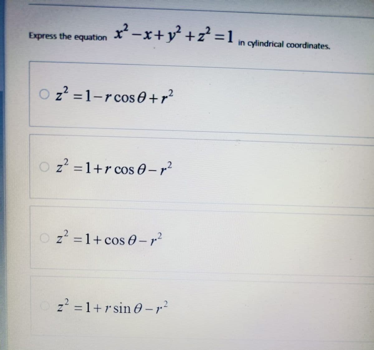 Express the equation
x²-x+ y²+z² = 1
in cylindrical coordinates.
2
z² = 1-rcos0+ r²
Oz² = 1+rcos 0-12
Z
Oz²=1+ cos 0-12
z² = 1+rsin 0-12