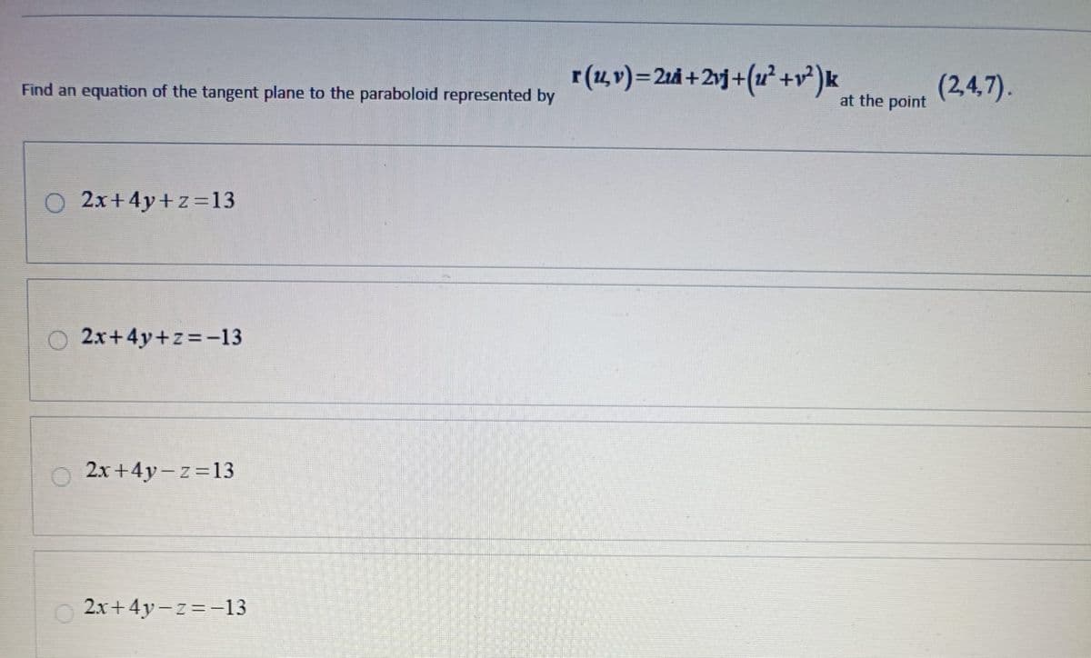 r (u,v)=2+2vj+(u²+v²)k
(2,4,7).
Find an equation of the tangent plane to the paraboloid represented by
at the point
2x+4y+z=13
2x+4y+z=−13
2x+4y-z=13
2x+4y-z=−13