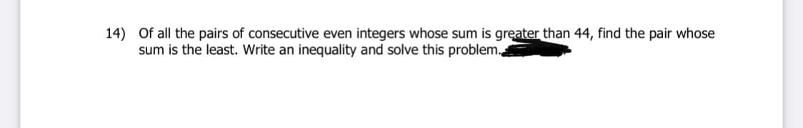 14) Of all the pairs of consecutive even integers whose sum is gręater than 44, find the pair whose
sum is the least. Write an inequality and solve this problem.
