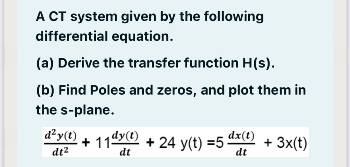 A CT system given by the following
differential equation.
(a) Derive the transfer function H(s).
(b) Find Poles and zeros, and plot them in
the s-plane.
d²y(t)
dx(t)
+ 11490 + 24 y(t) =5
dt2
+ 3x(t)
dt
dt
