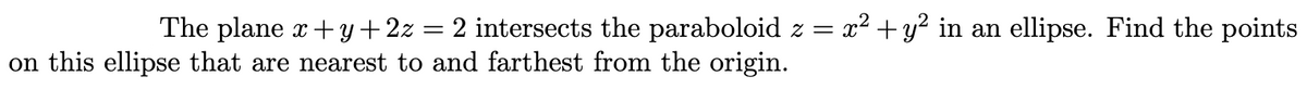 The plane x +y+2z
2 intersects the paraboloid z = x² +y? in an ellipse. Find the points
||
on this ellipse that are nearest to and farthest from the origin.
