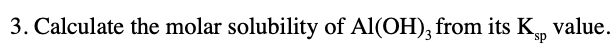 3. Calculate the molar solubility of Al(OH), from its K,
value.
sp
