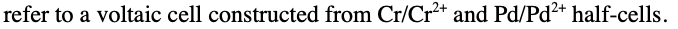 refer to a voltaic cell constructed from Cr/Cr²* and Pd/Pd2+ half-cells.
