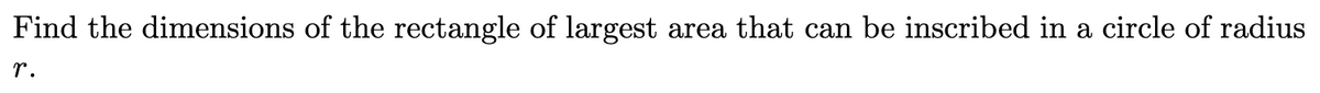 area that can be inscribed in a circle of radius
Find the dimensions of the rectangle of largest
r.
