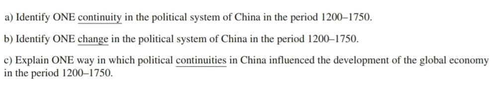 a) Identify ONE continuity in the political system of China in the period 1200-1750.
b) Identify ONE change in the political system of China in the period 1200-1750.
c) Explain ONE way in which political continuities in China influenced the development of the global economy
in the period 1200-1750.