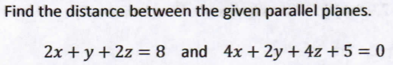 Find the distance between the given parallel planes.
2x+y + 2z = 8 and 4x+2y + 4z + 5 = 0