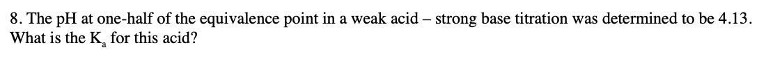 8. The pH at one-half of the equivalence point in a weak acid – strong base titration was determined to be 4.13.
What is the K, for this acid?
