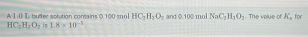 A 1.0 L buffer solution contains 0.100 mol HC₂H3O₂ and 0.100 mol NaC₂H3O₂. The value of Ka for
HC₂H3O₂ is 1.8 x 10-5.