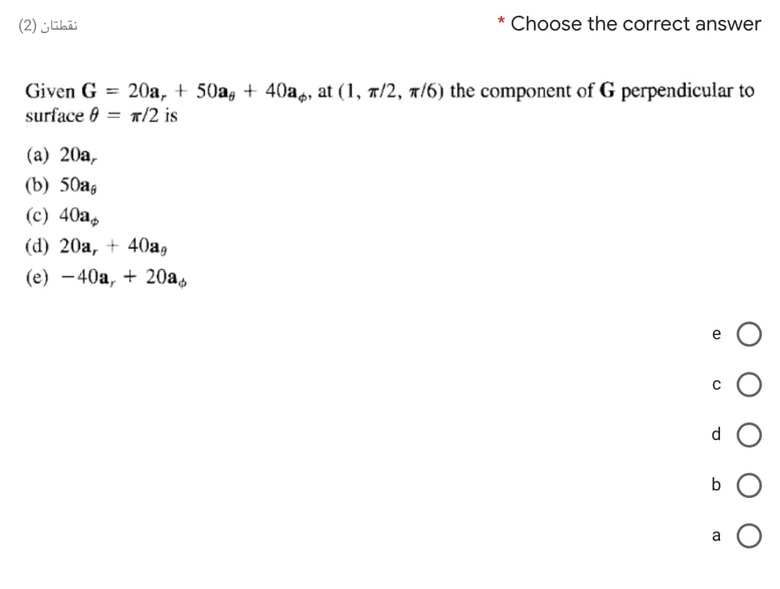 نقطتان )2)
* Choose the correct answer
20a, + 50a, + 40a,, at (1, 7/2, 7/6) the component of G perpendicular to
т/2 is
Given G
surface 0
%3D
(a) 20a,
(b) 50аag
(c) 40a,
(d) 20а, + 40а,
(e) –40a, + 20a,
e
a
